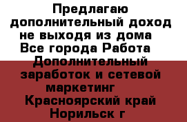 Предлагаю дополнительный доход не выходя из дома - Все города Работа » Дополнительный заработок и сетевой маркетинг   . Красноярский край,Норильск г.